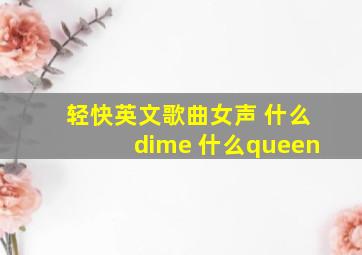 轻快英文歌曲女声 什么dime 什么queen